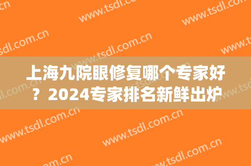 上海九院眼修复哪个专家好？2024专家排名新鲜出炉，你pick哪位(上海九院眼修复科谁技术好)
