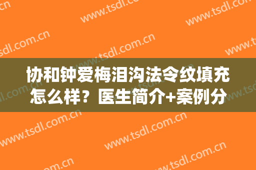 协和钟爱梅泪沟法令纹填充怎么样？医生简介+案例分享，这效果我i了！(泪沟法令纹填充后遗症)
