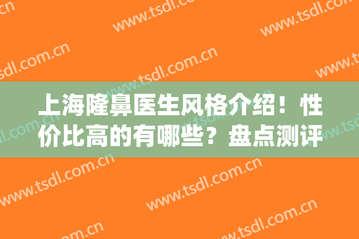上海隆鼻医生风格介绍！性价比高的有哪些？盘点测评排名前五！(上海最出名的隆鼻医生)