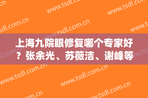 上海九院眼修复哪个专家好？张余光、苏薇洁、谢峰等的口碑不错(上海九院眼睛专家)