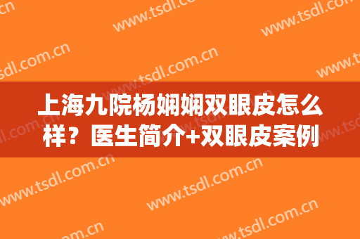 上海九院杨娴娴双眼皮怎么样？医生简介+双眼皮案例，有神又美观(上海九院徐华双眼皮)