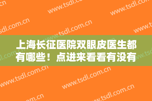 上海长征医院双眼皮医生都有哪些！点进来看看有没有你喜欢的医生吧！