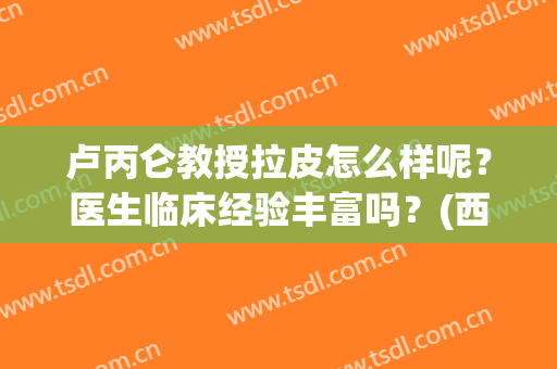 卢丙仑教授拉皮怎么样呢？医生临床经验丰富吗？(西安卢丙仑医生做的拉皮手术如何?)