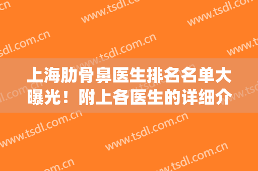 上海肋骨鼻医生排名名单大曝光！附上各医生的详细介绍！(上海做肋骨鼻最好的专家)