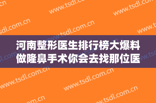 河南整形医生排行榜大爆料做隆鼻手术你会去找那位医生？(河南哪家整容整形医院最好)