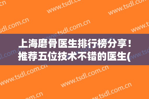 上海磨骨医生排行榜分享！推荐五位技术不错的医生(上海哪家医院做磨骨好)