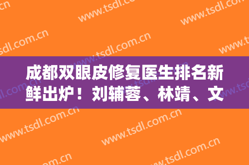 成都双眼皮修复医生排名新鲜出炉！刘辅蓉、林靖、文科等5位上榜(成都省医院双眼皮)