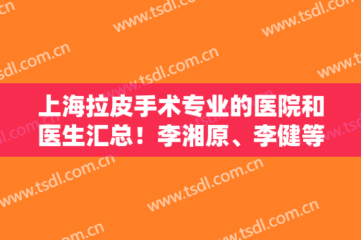 上海拉皮手术专业的医院和医生汇总！李湘原、李健等医生口碑都不错！