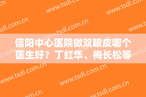 信阳中心医院做双眼皮哪个医生好？丁红华、梅长松等技术PK，等你来挑！