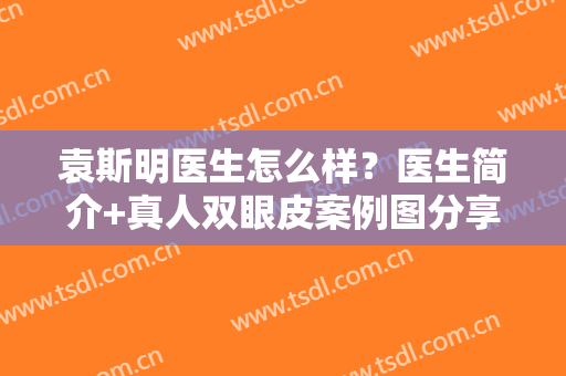 袁斯明医生怎么样？医生简介+真人双眼皮案例图分享