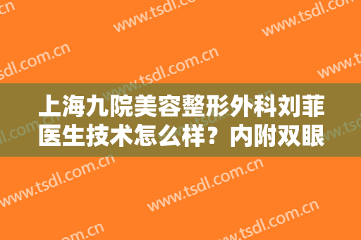 上海九院美容整形外科刘菲医生技术怎么样？内附双眼皮真人案例图分享！