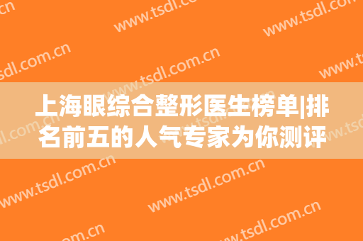 上海眼综合整形医生榜单|排名前五的人气专家为你测评，必备资料！(上海眼科整形医院排名)