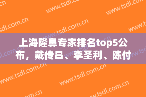 上海隆鼻专家排名top5公布，戴传昌、李圣利、陈付国等好评上榜(上海九院陈付国隆鼻怎么样)