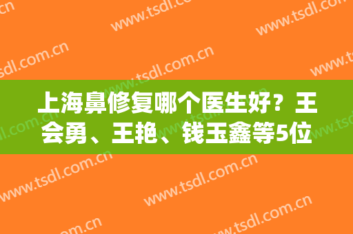 上海鼻修复哪个医生好？王会勇、王艳、钱玉鑫等5位大咖实力介绍(上海王艳鼻修复做得怎么样)