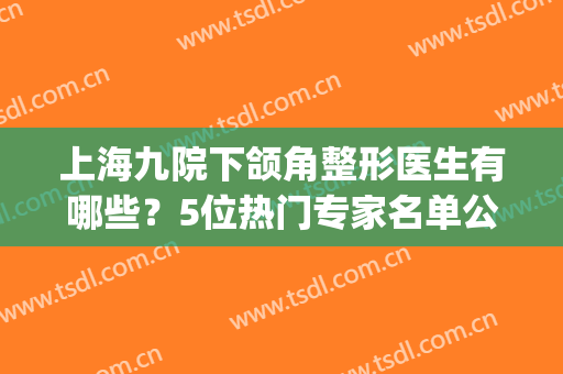 上海九院下颌角整形医生有哪些？5位热门专家名单公布，等你来pick！(上海九院颌面整形专家)