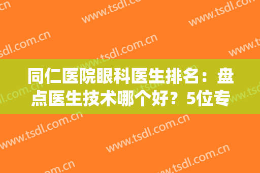 同仁医院眼科医生排名：盘点医生技术哪个好？5位专家详细点评！(同仁医院眼科手术专家哪个好)