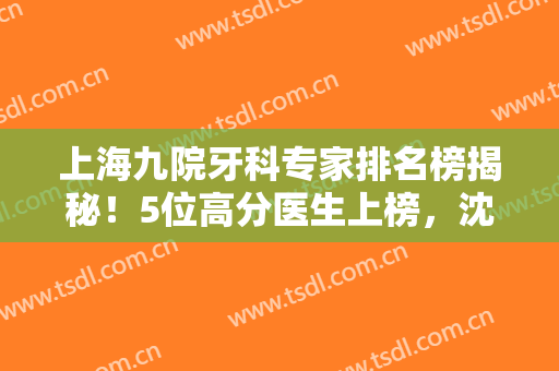上海九院牙科专家排名榜揭秘！5位高分医生上榜，沈国芳、何冬梅等介绍~
