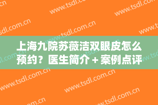 上海九院苏薇洁双眼皮怎么预约？医生简介＋案例点评揭秘，美眼宝典！(上海九院苏微洁双眼皮需要预约多久)