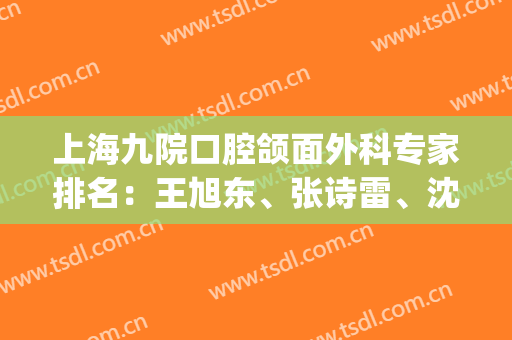 上海九院口腔颌面外科专家排名：王旭东、张诗雷、沈国芳等医生介绍(上海第九人民医院口腔颌面外科专家)