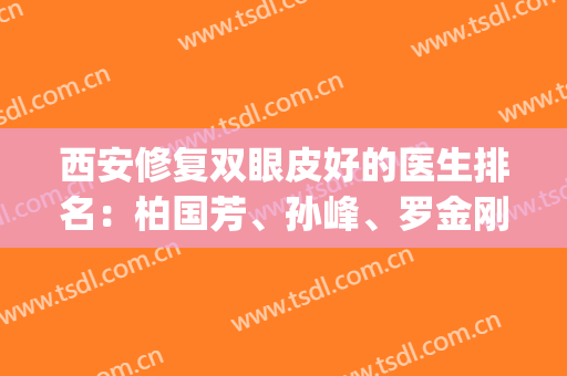 西安修复双眼皮好的医生排名：柏国芳、孙峰、罗金刚等实力PK！(西安双眼皮大夫排名)