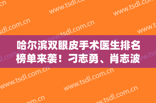 哈尔滨双眼皮手术医生排名榜单来袭！刁志勇、肖志波、韩剑宇等上榜(哈尔滨割双眼皮医生排名)