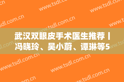 武汉双眼皮手术医生推荐丨冯晓玲、吴小蔚、谭琳等5位口碑甄选(武汉吴小蔚做双眼皮怎么样)