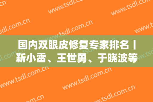 国内双眼皮修复专家排名丨靳小雷、王世勇、于晓波等5位技术PK(国内修复双眼皮权威专家排名)