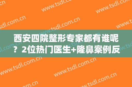 西安四院整形专家都有谁呢？2位热门医生+隆鼻案例反馈，医美必备！(西安隆鼻有名的医生)