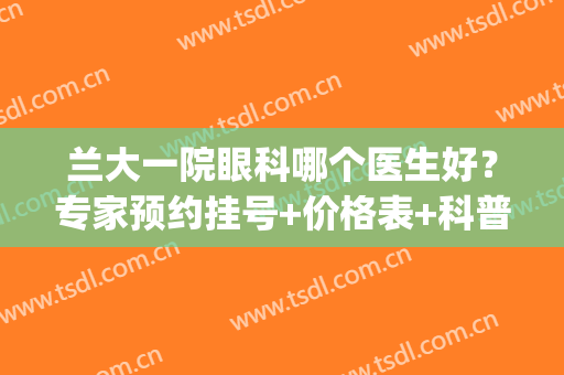 兰大一院眼科哪个医生好？专家预约挂号+价格表+科普知识(兰大一院的眼科好不好)