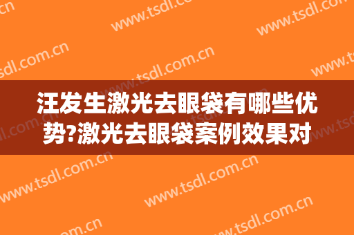汪发生激光去眼袋有哪些优势?激光去眼袋案例效果对比图_江西省中西医结合医院