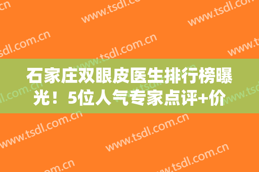 石家庄双眼皮医生排行榜曝光！5位人气专家点评+价格分享，必备指南！(石家庄哪个医院做双眼皮手术好)