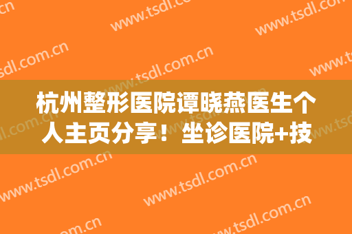 杭州整形医院谭晓燕医生个人主页分享！坐诊医院+技术特长介绍~(杭州整形医院谭晓燕门诊时间)