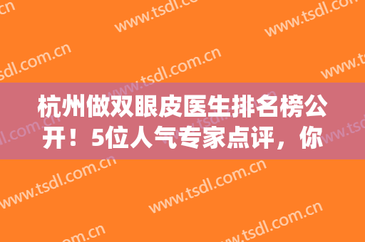 杭州做双眼皮医生排名榜公开！5位人气专家点评，你pick谁？(杭州最有名的双眼皮整形医生)