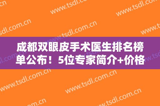 成都双眼皮手术医生排名榜单公布！5位专家简介+价格表分享，必看功课！