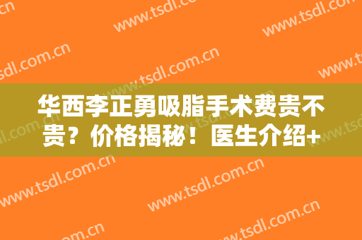 华西李正勇吸脂手术费贵不贵？价格揭秘！医生介绍+大腿吸脂案例分享！