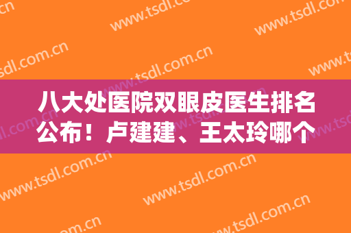 八大处医院双眼皮医生排名公布！卢建建、王太玲哪个好？前五PK~(八大处医疗整形医院双眼皮)