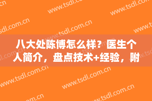 八大处陈博怎么样？医生个人简介，盘点技术+经验，附吸脂案例分享！(八大处抽脂医生)