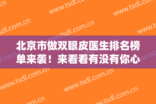 北京市做双眼皮医生排名榜单来袭！来看看有没有你心仪的医生吧(北京做双眼皮好的医生都有谁)