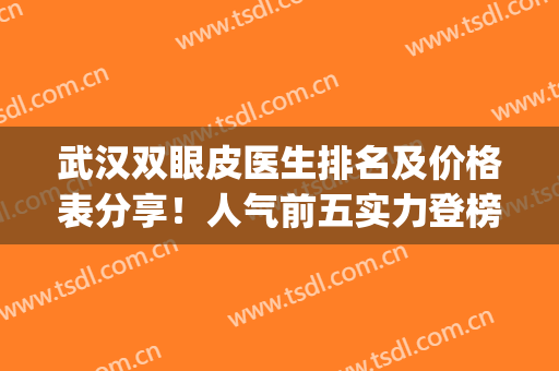 武汉双眼皮医生排名及价格表分享！人气前五实力登榜，你来pick！(武汉哪个专家做的双眼皮比较好)
