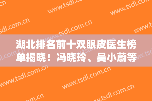湖北排名前十双眼皮医生榜单揭晓！冯晓玲、吴小蔚等公立名医介绍~(双眼皮医生排行)