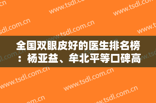全国双眼皮好的医生排名榜：杨亚益、牟北平等口碑高分，前五介绍！
