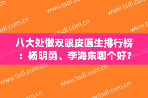 八大处做双眼皮医生排行榜：杨明勇、李海东哪个好？实力PK你来挑！(八大处医疗整形医院双眼皮)