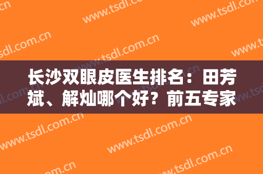 长沙双眼皮医生排名：田芳斌、解灿哪个好？前五专家资料介绍！收藏~