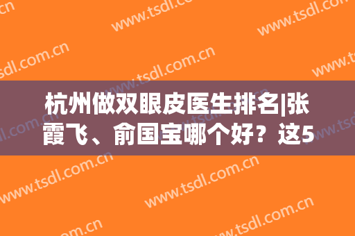 杭州做双眼皮医生排名|张霞飞、俞国宝哪个好？这5位专家网友力荐！(俞飞鸿 双眼皮)