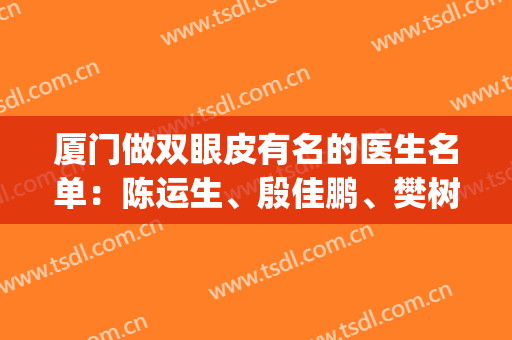 厦门做双眼皮有名的医生名单：陈运生、殷佳鹏、樊树强等5位实力介绍(厦门殷佳鹏双眼皮案例)