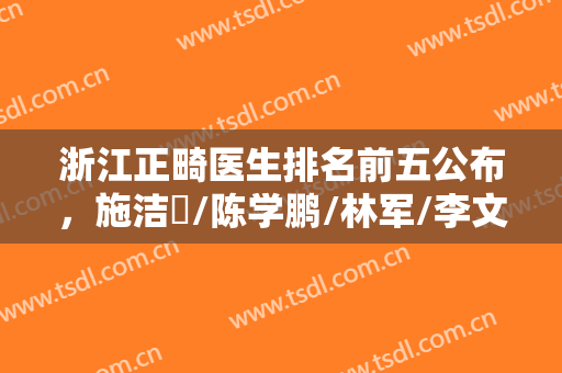 浙江正畸医生排名前五公布，施洁珺/陈学鹏/林军/李文等医生技术都不错