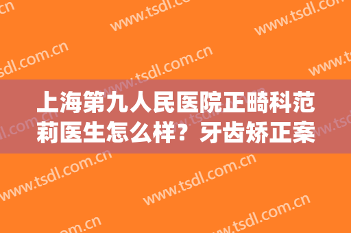 上海第九人民医院正畸科范莉医生怎么样？牙齿矫正案例+价格表(上海市第九人民医院正畸科)