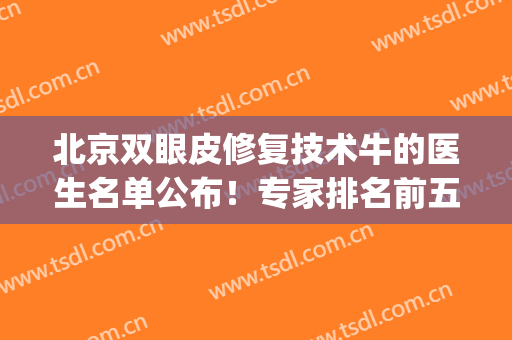北京双眼皮修复技术牛的医生名单公布！专家排名前五+价格，必备！(北京双眼皮修复医生排行榜)