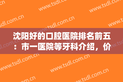 沈阳好的口腔医院排名前五：市一医院等牙科介绍，价格表一览！(沈阳最好的口腔医院排名)