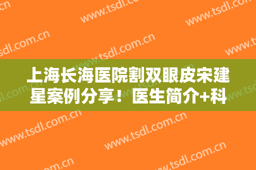 上海长海医院割双眼皮宋建星案例分享！医生简介+科普大全，术前必看！